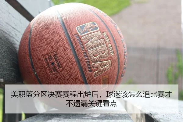 美职篮分区决赛赛程出炉后，球迷该怎么追比赛才不遗漏关键看点